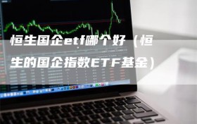 恒生国企etf哪个好（恒生的国企指数ETF基金）