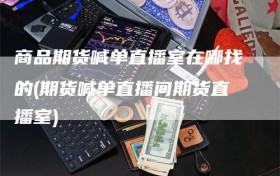 商品期货喊单直播室在哪找的(期货喊单直播间期货直播室)