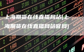 上海期货在线直播网站(上海期货在线直播网站官网)