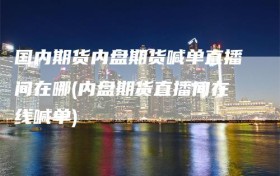 国内期货内盘期货喊单直播间在哪(内盘期货直播间在线喊单)