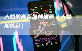 大益的期货怎样理解（大益期货茶）