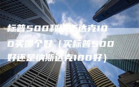 标普500和纳斯达克100买哪个好（买标普500好还是纳斯达克100好）