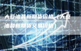 大豆油最新期货价格（大豆油最新期货交易价格）