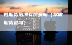 做期货培训有前景吗（学做期货难吗）