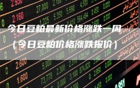 今日豆粕最新价格涨跌一周（今日豆粕价格涨跌报价）