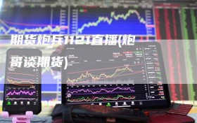 期货炮兵1121直播(炮哥谈期货)