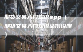 期货交易入门知识app（期货交易入门知识举例说明）