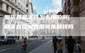 期货直播工具怎么用的啊(期货直播间直播可以赚钱吗)