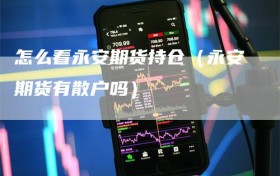 怎么看永安期货持仓（永安期货有散户吗）