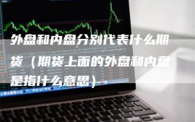 外盘和内盘分别代表什么期货（期货上面的外盘和内盘是指什么意思）