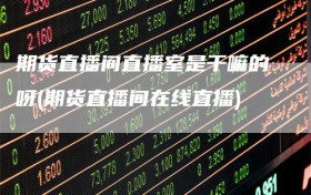 期货直播间直播室是干嘛的呀(期货直播间在线直播)