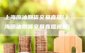 上海原油期货交易直播(上海原油期货交易直播视频)