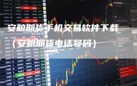 安粮期货手机交易软件下载（安粮期货电话号码）