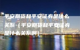 平安期货和平安证券是什么关系（平安期货和平安证券是什么关系啊）