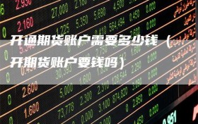 开通期货账户需要多少钱（开期货账户要钱吗）