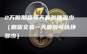 2万做期货每天最多赚多少（期货交易一天最多可以挣多少）