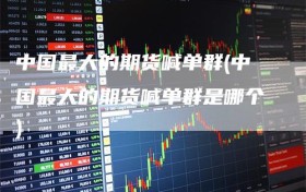 中国最大的期货喊单群(中国最大的期货喊单群是哪个)