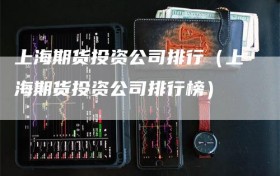 上海期货投资公司排行（上海期货投资公司排行榜）