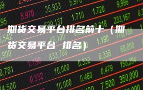 期货交易平台排名前十（期货交易平台 排名）