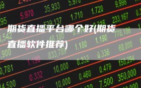 期货直播平台哪个好(期货直播软件推荐)