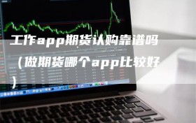 工作app期货认购靠谱吗（做期货哪个app比较好）