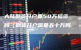 大陆期货开户要50万验资吗（期货开户需要五十万吗）