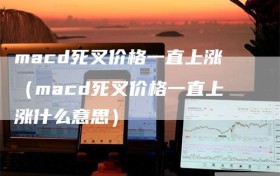 macd死叉价格一直上涨（macd死叉价格一直上涨什么意思）