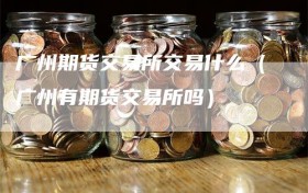 广州期货交易所交易什么（广州有期货交易所吗）