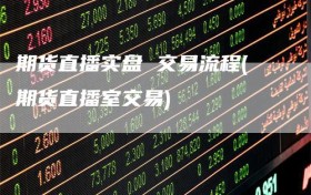 期货直播实盘 交易流程(期货直播室交易)