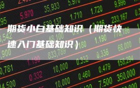 期货小白基础知识（期货快速入门基础知识）