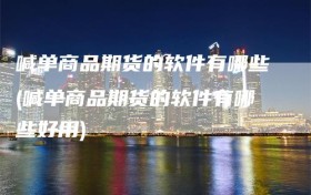 喊单商品期货的软件有哪些(喊单商品期货的软件有哪些好用)