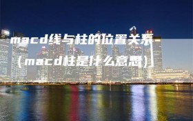 macd线与柱的位置关系（macd柱是什么意思）