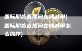 国际期货直播间在线喊单(国际期货直播间在线喊单怎么操作)