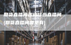 期货直播间咨询叮当直播间(期货直播间哪里有)