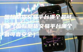 国际期货交易平台哪个最可靠（国际期货交易平台哪个最可靠安全）