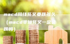 macd周线死叉要跌多久（macd零轴死叉一定会跌吗）