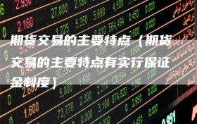 期货交易的主要特点（期货交易的主要特点有实行保证金制度）