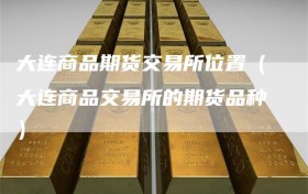 大连商品期货交易所位置（大连商品交易所的期货品种）