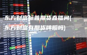 东方财富标普期货直播间(东方财富有期货牌照吗)