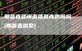 期货直播间直播是真的吗吗(期货直播室)