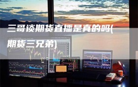 三哥谈期货直播是真的吗(期货三兄弟)