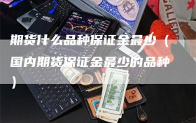 期货什么品种保证金最少（国内期货保证金最少的品种）