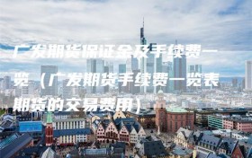 广发期货保证金及手续费一览（广发期货手续费一览表期货的交易费用）