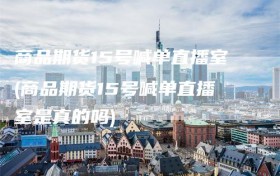 商品期货15号喊单直播室(商品期货15号喊单直播室是真的吗)