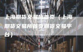 上海期货交易所首页（上海期货交易所首页期货交易平台）