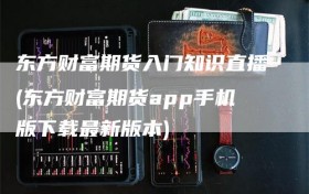 东方财富期货入门知识直播(东方财富期货app手机版下载最新版本)
