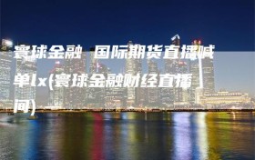 寰球金融 国际期货直播喊单lx(寰球金融财经直播间)