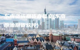 东南资讯期货直播室(东南原油期货软件)