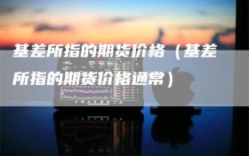 基差所指的期货价格（基差所指的期货价格通常）