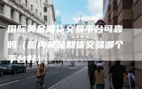 国际黄金期货交易平台可靠吗（国内黄金期货交易哪个平台好）
